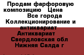 Продам фарфоровую композицию › Цена ­ 16 000 - Все города Коллекционирование и антиквариат » Антиквариат   . Свердловская обл.,Нижняя Салда г.